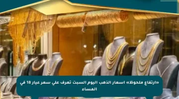 «ارتفاع ملحوظ» أسعار الذهب اليوم السبت تعرف على سعر عيار 18 في المساء